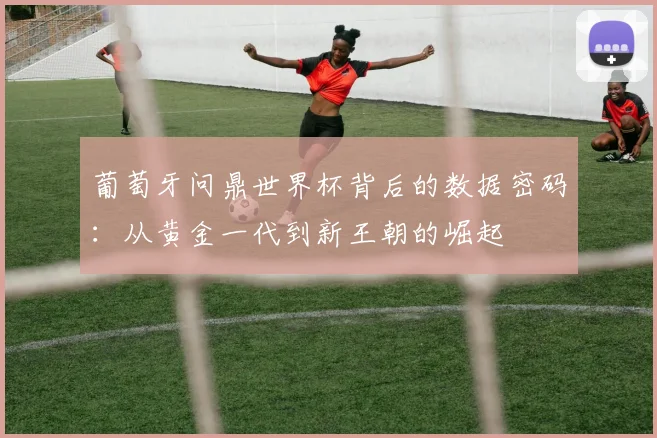 葡萄牙问鼎世界杯背后的数据密码：从黄金一代到新王朝的崛起