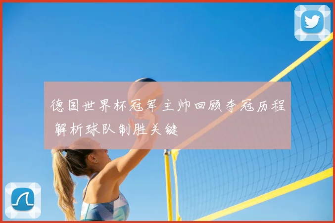 德国世界杯冠军主帅回顾夺冠历程 解析球队制胜关键