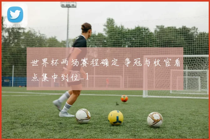 世界杯两场赛程确定 争冠与收官看点集中到位_1
