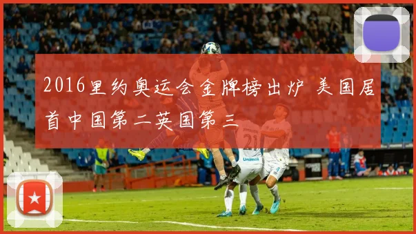 2016里约奥运会金牌榜出炉 美国居首中国第二英国第三