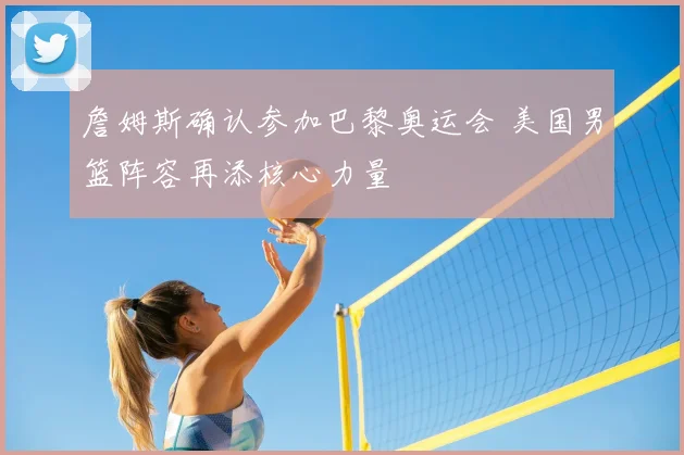 詹姆斯确认参加巴黎奥运会 美国男篮阵容再添核心力量