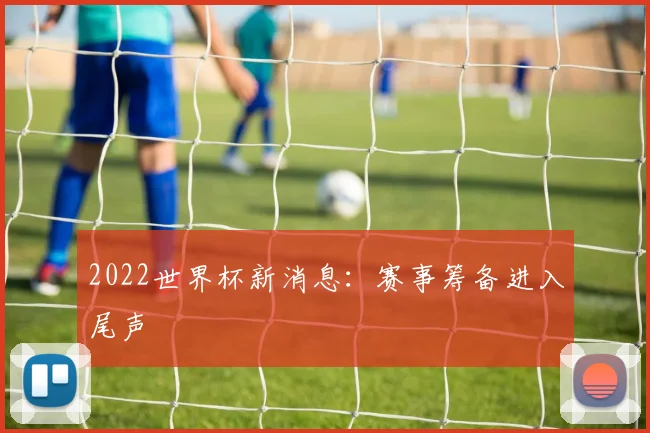 2022世界杯新消息：赛事筹备进入尾声