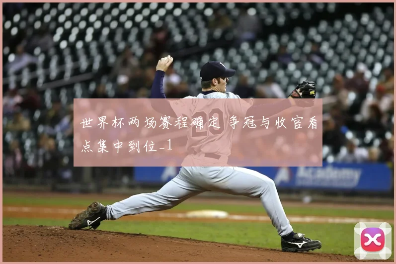 世界杯两场赛程确定 争冠与收官看点集中到位_1