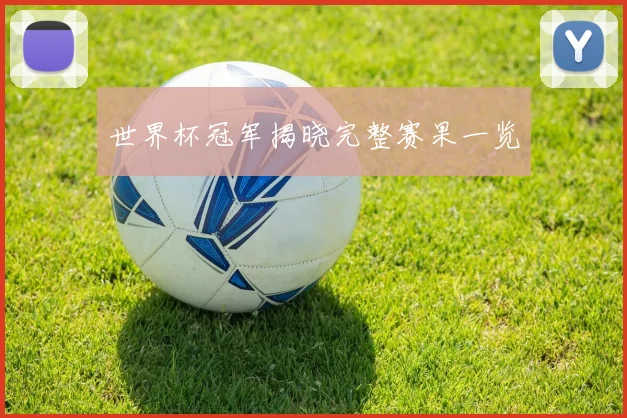 世界杯冠军揭晓完整赛果一览