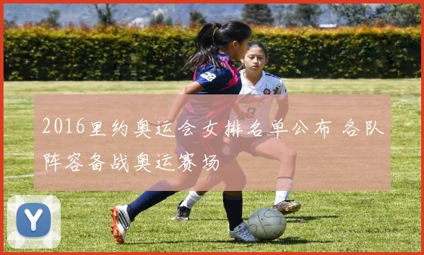 2016里约奥运会女排名单公布 各队阵容备战奥运赛场