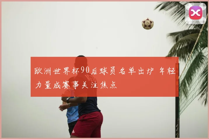 欧洲世界杯90后球员名单出炉 年轻力量成赛事关注焦点