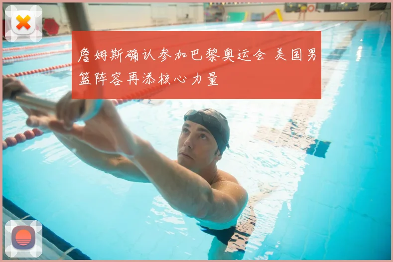詹姆斯确认参加巴黎奥运会 美国男篮阵容再添核心力量