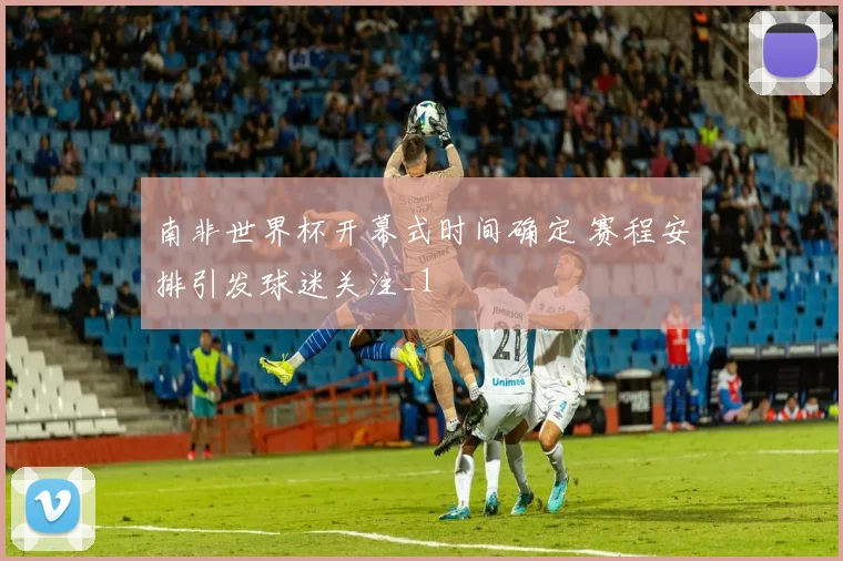 南非世界杯开幕式时间确定 赛程安排引发球迷关注_1