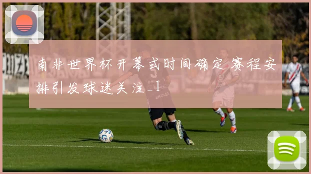 南非世界杯开幕式时间确定 赛程安排引发球迷关注_1